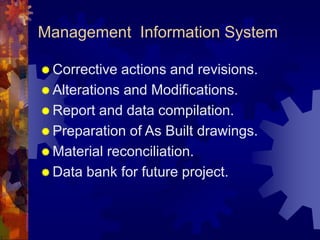 Management Information System
 Corrective actions and revisions.
 Alterations and Modifications.
 Report and data compilation.
 Preparation of As Built drawings.
 Material reconciliation.
 Data bank for future project.
 
