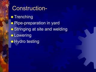 Construction-
 Trenching
 Pipe-preparation in yard
 Stringing at site and welding
 Lowering
 Hydro testing
 