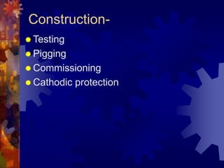 Construction-
 Testing
 Pigging
 Commissioning
 Cathodic protection
 