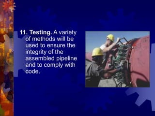 11. Testing. A variety
of methods will be
used to ensure the
integrity of the
assembled pipeline
and to comply with
code.
 