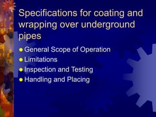 Specifications for coating and
wrapping over underground
pipes
 General Scope of Operation
 Limitations
 Inspection and Testing
 Handling and Placing
 