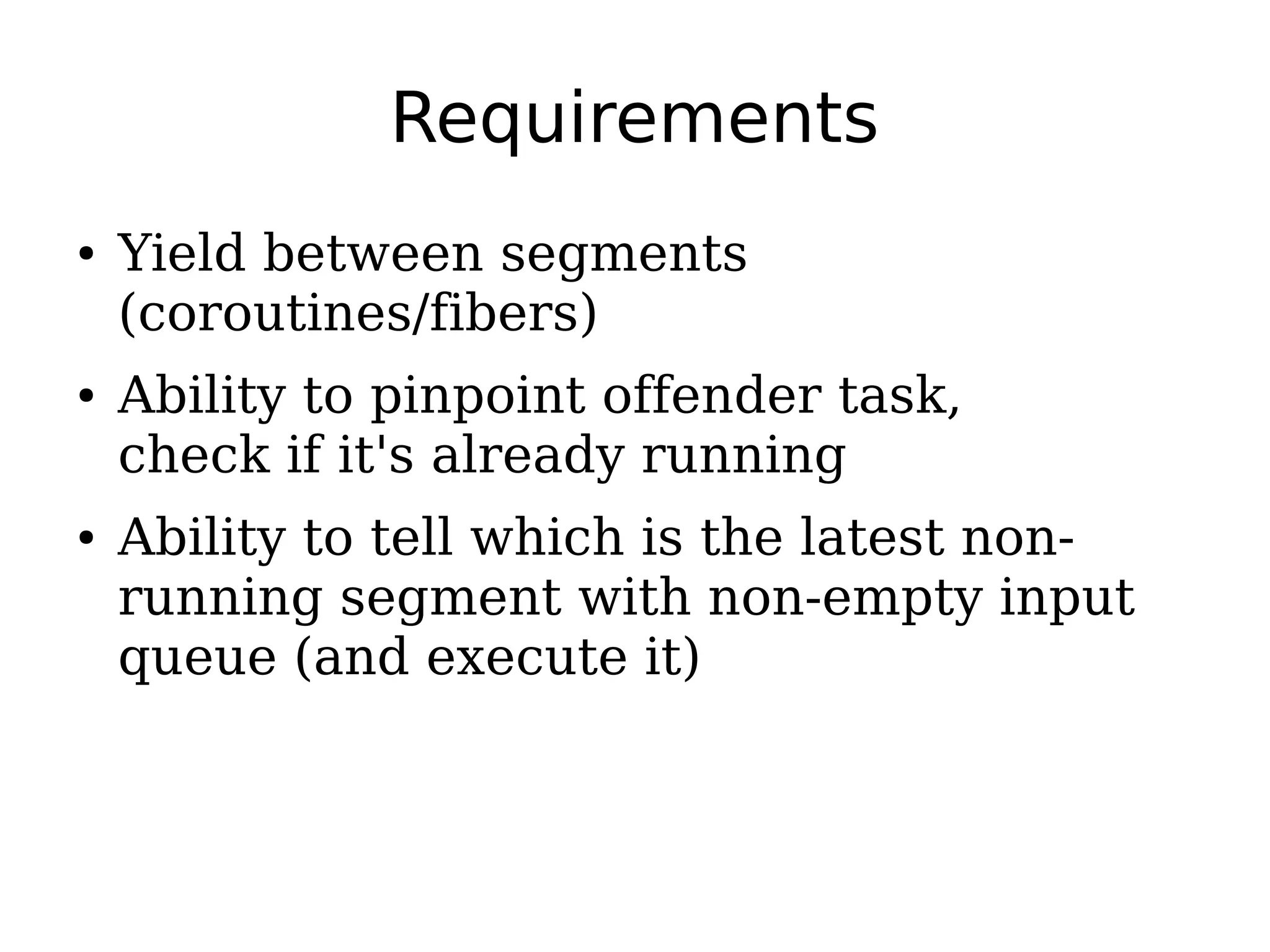 Requirements
● Yield between segments
(coroutines/fibers)
● Ability to pinpoint offender task,
check if it's already running
● Ability to tell which is the latest non-
running segment with non-empty input
queue (and execute it)
 
