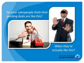 Do your salespeople think their 
pending deals are like this? 
When they’re 
actually like this? 
 
