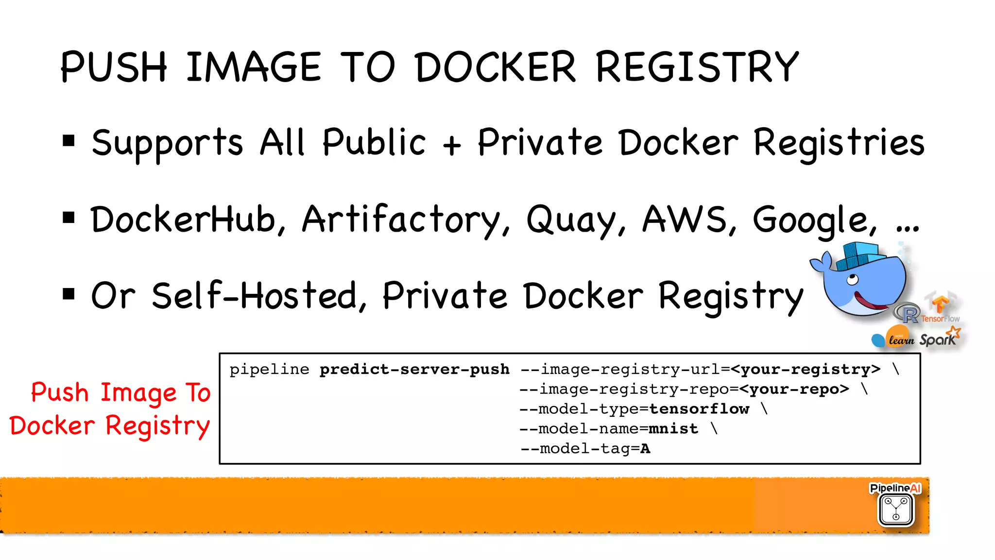 PUSH IMAGE TO DOCKER REGISTRY
§ Supports All Public + Private Docker Registries
§ DockerHub, Artifactory, Quay, AWS, Google, …
§ Or Self-Hosted, Private Docker Registry
pipeline predict-server-push --image-registry-url=<your-registry> 
--image-registry-repo=<your-repo> 
--model-type=tensorflow 
--model-name=mnist 
--model-tag=A
Push Image To
Docker Registry
 