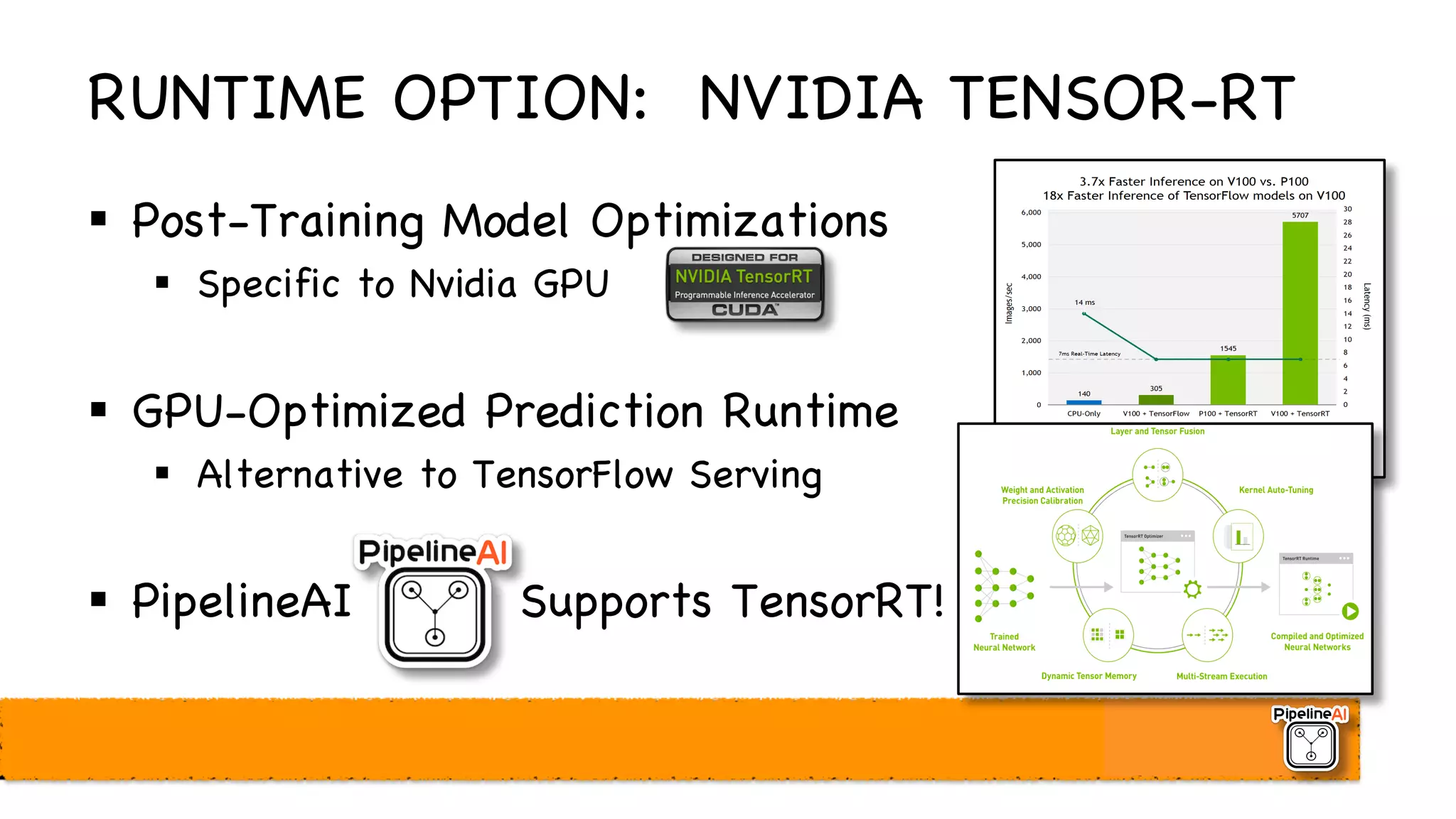 RUNTIME OPTION: NVIDIA TENSOR-RT
§ Post-Training Model Optimizations
§ Specific to Nvidia GPU
§ GPU-Optimized Prediction Runtime
§ Alternative to TensorFlow Serving
§ PipelineAI Supports TensorRT!
 