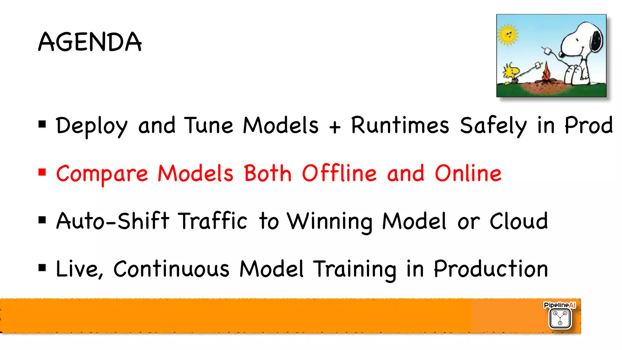 AGENDA
§ Deploy and Tune Models + Runtimes Safely in Prod
§ Compare Models Both Offline and Online
§ Auto-Shift Traffic to Winning Model or Cloud
§ Live, Continuous Model Training in Production
 