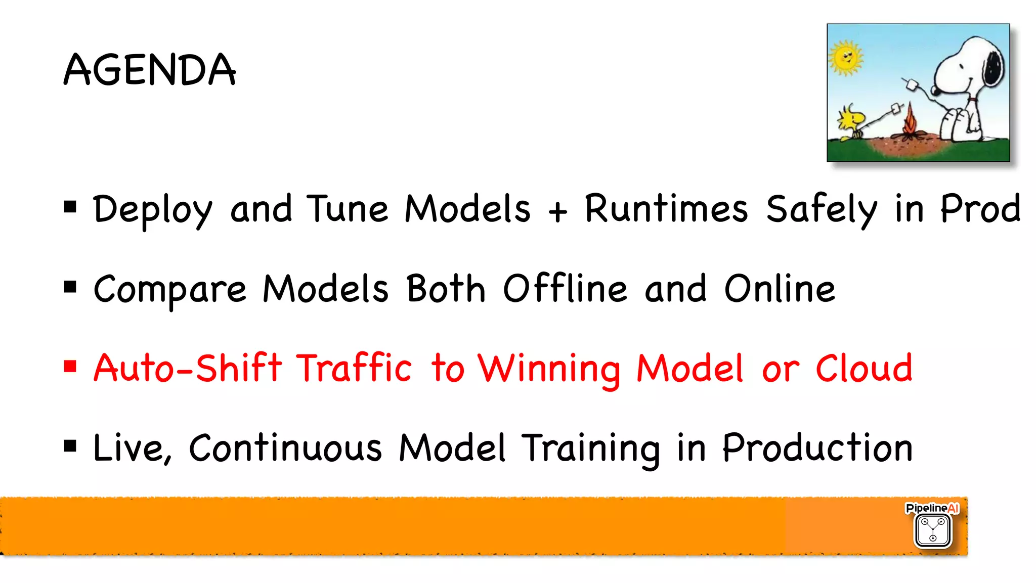 AGENDA
§ Deploy and Tune Models + Runtimes Safely in Prod
§ Compare Models Both Offline and Online
§ Auto-Shift Traffic to Winning Model or Cloud
§ Live, Continuous Model Training in Production
 