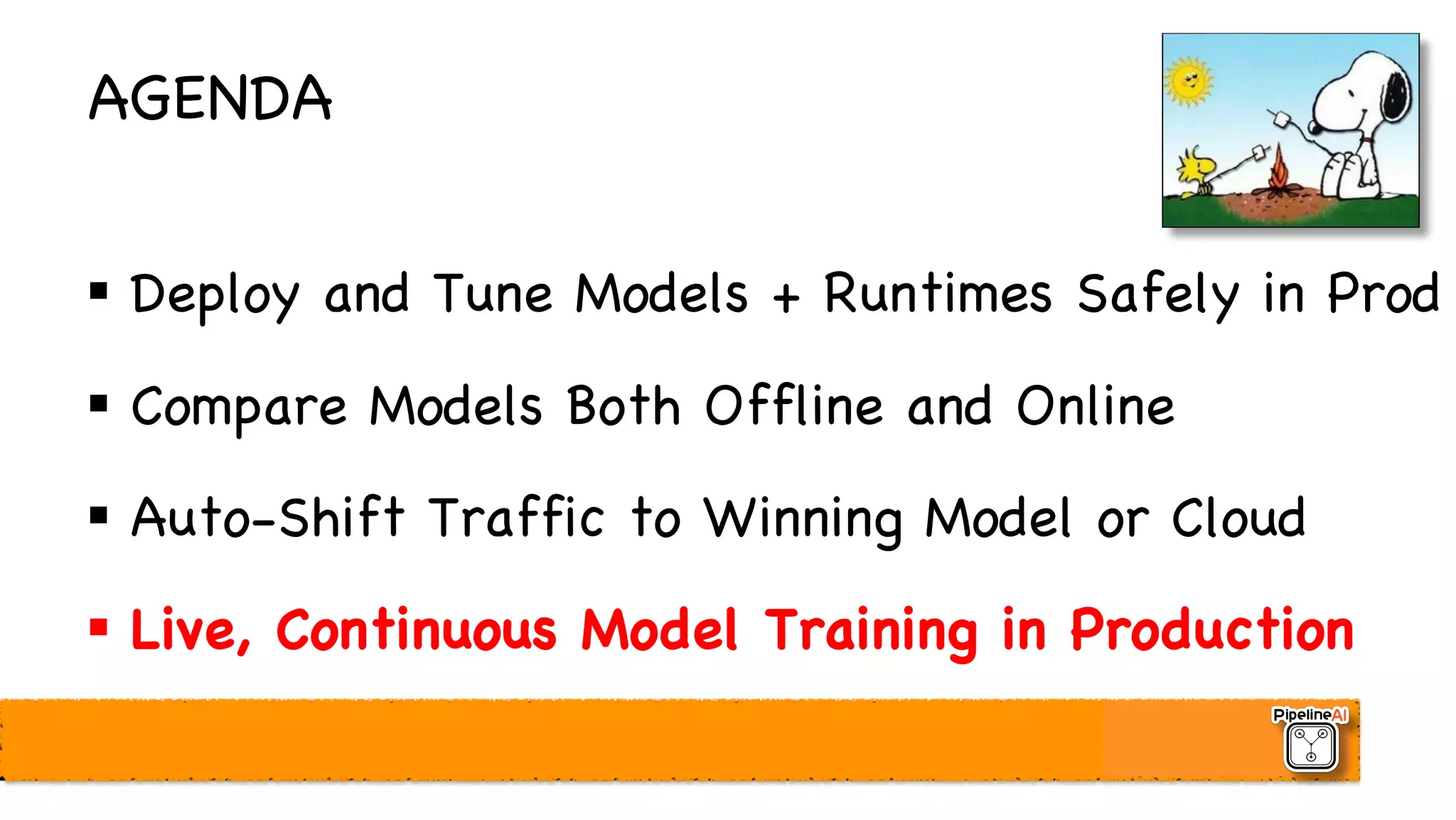 AGENDA
§ Deploy and Tune Models + Runtimes Safely in Prod
§ Compare Models Both Offline and Online
§ Auto-Shift Traffic to Winning Model or Cloud
§ Live, Continuous Model Training in Production
 