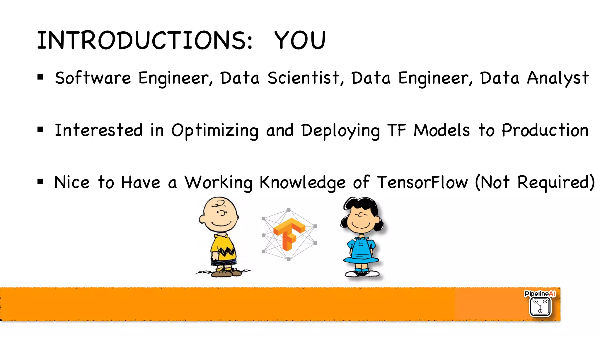 INTRODUCTIONS: YOU
§ Software Engineer, Data Scientist, Data Engineer, Data Analyst
§ Interested in Optimizing and Deploying TF Models to Production
§ Nice to Have a Working Knowledge of TensorFlow (Not Required)
 