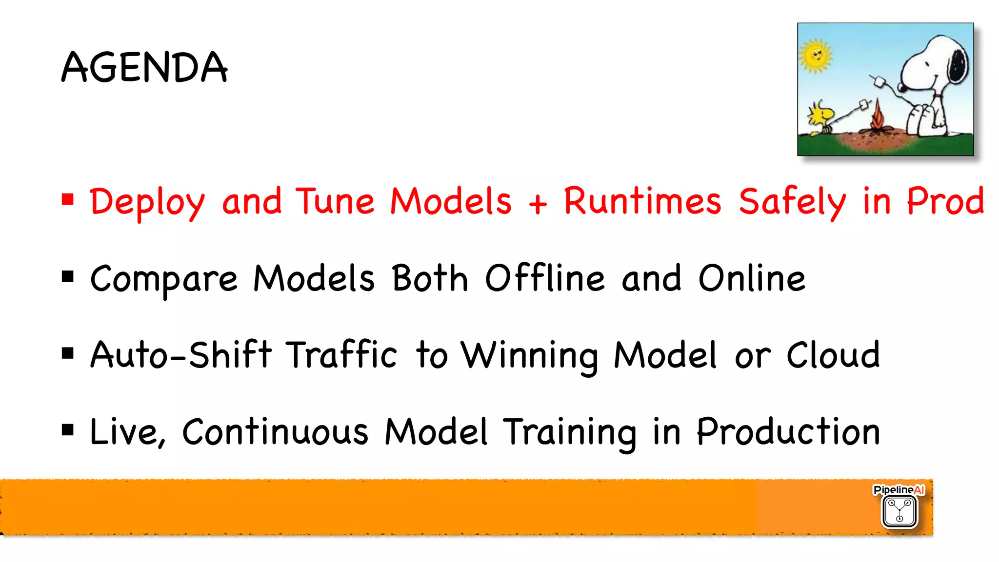 AGENDA
§ Deploy and Tune Models + Runtimes Safely in Prod
§ Compare Models Both Offline and Online
§ Auto-Shift Traffic to Winning Model or Cloud
§ Live, Continuous Model Training in Production
 