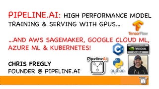 PIPELINE.AI: HIGH PERFORMANCE MODEL
TRAINING & SERVING WITH GPUS…
…AND AWS SAGEMAKER, GOOGLE CLOUD ML,
AZURE ML & KUBERNETES!
CHRIS FREGLY
FOUNDER @ PIPELINE.AI
 