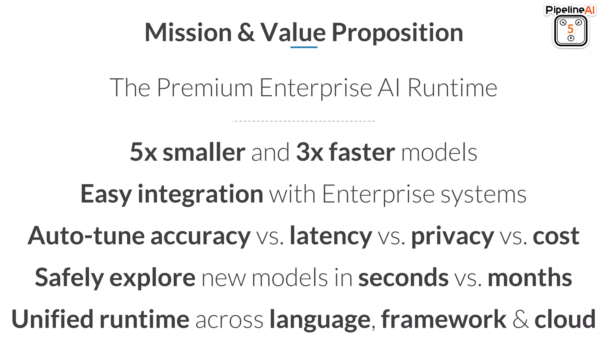 Mission & Value Proposition
5x smaller and 3x faster models
Easy integration with Enterprise systems
Auto-tune accuracy vs. latency vs. privacy vs. cost
Safely explore new models in seconds vs. months
Unified runtime across language, framework & cloud
5
The Premium Enterprise AI Runtime
 