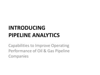 INTRODUCING
PIPELINE ANALYTICS
Capabilities to Improve Operating
Performance of Oil & Gas Pipeline
Companies

 