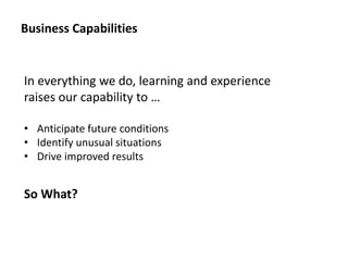 Business Capabilities

In everything we do, learning and experience
raises our capability to …
• Anticipate future conditions
• Identify unusual situations
• Drive improved results

So What?

 
