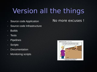 Version all the thingsVersion all the things
No more excuses !No more excuses !• Source code ApplicationSource code Application
• Source code InfrastructureSource code Infrastructure
• BuildsBuilds
• TestsTests
• PipelinesPipelines
• ScriptsScripts
• DocumentationDocumentation
• Monitoring scriptsMonitoring scripts
 