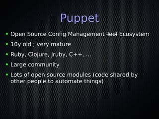 PuppetPuppet
● Open Source Config ManagementOpen Source Config Management ToolTool EcosystemEcosystem
● 10y old ; very mature10y old ; very mature
● Ruby, Clojure, Jruby, C++, ...Ruby, Clojure, Jruby, C++, ...
● Large communityLarge community
● Lots of open source modules (code shared byLots of open source modules (code shared by
other people to automate things)other people to automate things)
 