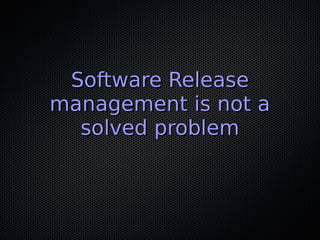Software ReleaseSoftware Release
management is not amanagement is not a
solved problemsolved problem
 