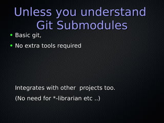 Unless you understandUnless you understand
Git SubmodulesGit Submodules
● Basic git,Basic git,
● No extra tools requiredNo extra tools required
Integrates with other projects too.Integrates with other projects too.
(No need for *-librarian etc ..)(No need for *-librarian etc ..)
 