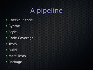 A pipelineA pipeline
● Checkout codeCheckout code
● SyntaxSyntax
● StyleStyle
● Code CoverageCode Coverage
● TestsTests
● BuildBuild
● More TestsMore Tests
● PackagePackage
 