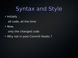 Syntax and StyleSyntax and Style
● Initially ,Initially ,
all code, all the timeall code, all the time
● Now,Now,
only the changed codeonly the changed code
● Why not in post Commit Hooks ?Why not in post Commit Hooks ?
 
