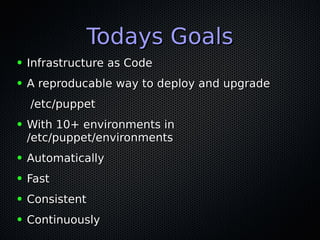 Todays GoalsTodays Goals
● Infrastructure as CodeInfrastructure as Code
● A reproducable way to deploy and upgradeA reproducable way to deploy and upgrade
/etc/puppet/etc/puppet
● With 10+ environments inWith 10+ environments in
/etc/puppet/environments/etc/puppet/environments
● AutomaticallyAutomatically
● FastFast
● ConsistentConsistent
● ContinuouslyContinuously
 