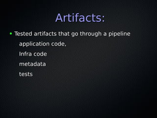 Artifacts:Artifacts:
● Tested artifacts that go through a pipelineTested artifacts that go through a pipeline
application code,application code,
Infra codeInfra code
metadatametadata
teststests
 