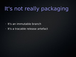 It's not really packagingIt's not really packaging
•
It's an immutable branchIt's an immutable branch
•
It's a tracable release artefactIt's a tracable release artefact
 