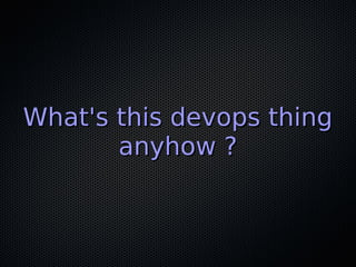 What's this devops thingWhat's this devops thing
anyhow ?anyhow ?
 