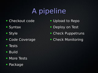 A pipelineA pipeline
● Checkout codeCheckout code
● SyntaxSyntax
● StyleStyle
● Code CoverageCode Coverage
● TestsTests
● BuildBuild
● More TestsMore Tests
● PackagePackage
● Upload to RepoUpload to Repo
● Deploy on TestDeploy on Test
● Check PuppetrunsCheck Puppetruns
● Check MonitoringCheck Monitoring
 