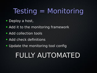 Testing = MonitoringTesting = Monitoring
● Deploy a host,Deploy a host,
● Add it to the monitoring frameworkAdd it to the monitoring framework
● Add collection toolsAdd collection tools
● Add check definitionsAdd check definitions
● Update the monitoring tool configUpdate the monitoring tool config
FULLY AUTOMATEDFULLY AUTOMATED
 