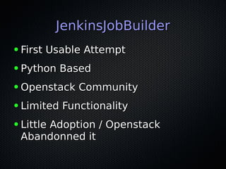 JenkinsJobBuilderJenkinsJobBuilder
● First Usable AttemptFirst Usable Attempt
● Python BasedPython Based
● Openstack CommunityOpenstack Community
● Limited FunctionalityLimited Functionality
● Little Adoption / OpenstackLittle Adoption / Openstack
Abandonned itAbandonned it
 