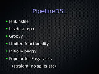 PipelineDSLPipelineDSL
● JenkinsfileJenkinsfile
● Inside a repoInside a repo
● GroovyGroovy
● Limited functionalityLimited functionality
● Initially buggyInitially buggy
● Popular for Easy tasksPopular for Easy tasks
•
(straight, no splits etc)(straight, no splits etc)
 