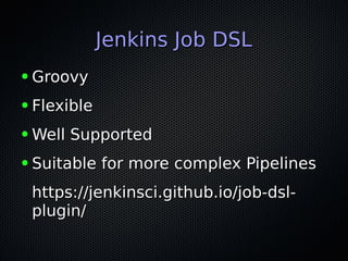 Jenkins Job DSLJenkins Job DSL
● GroovyGroovy
● FlexibleFlexible
● Well SupportedWell Supported
● Suitable for more complex PipelinesSuitable for more complex Pipelines
https://jenkinsci.github.io/job-dsl-https://jenkinsci.github.io/job-dsl-
plugin/plugin/
 