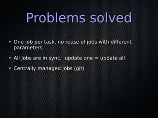 Problems solvedProblems solved
● One job per task, no reuse of jobs with differentOne job per task, no reuse of jobs with different
parametersparameters
● All Jobs are in sync, update one = update allAll Jobs are in sync, update one = update all
● Centrally managed jobs (git)Centrally managed jobs (git)
 