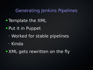 Generating Jenkins PipelinesGenerating Jenkins Pipelines
● Template the XMLTemplate the XML
● Put it in PuppetPut it in Puppet
•
Worked for stable pipelinesWorked for stable pipelines
•
KindaKinda
● XML gets rewritten on the flyXML gets rewritten on the fly
 