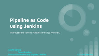 Pipeline as Code
using Jenkins
Introduction to Jenkins Pipeline in the QE workflow
Anisha Narang
Swapnil Jadhav
Principal Software Quality Engineer | Red Hat QE Lead | Red Hat
 