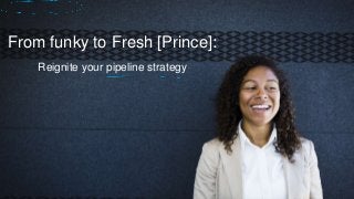From funky to Fresh [Prince]:
Reignite your pipeline strategy
 