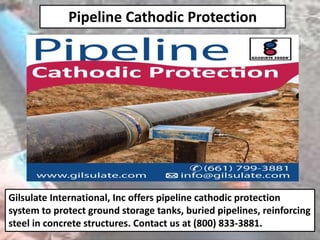Pipeline Cathodic Protection
Gilsulate International, Inc offers pipeline cathodic protection
system to protect ground storage tanks, buried pipelines, reinforcing
steel in concrete structures. Contact us at (800) 833-3881.
 