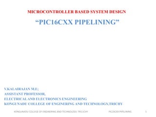 MICROCONTROLLER BASED SYSTEM DESIGN
“PIC16CXX PIPELINING”
V.KALAIRAJAN M.E;
ASSISTANT PROFESSOR,
ELECTRICALAND ELECTRONICS ENGINEERING
KONGUNADU COLLEGE OF ENGINERING AND TECHNOLOGY,TRICHY
KONGUNADU COLLEGE OF ENGINERING AND TECHNOLOGY, TRI11CHY PIC16CXX PIPELINING 1
 