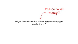 Maybe we should have tested before deploying to
production…?
Tested what
though?
 