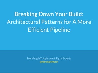 Breaking Down Your Build:
Architectural Patterns for A More
Efficient Pipeline
FromFragileToAgile.com & Equal Experts
@AbrahamMarin
 