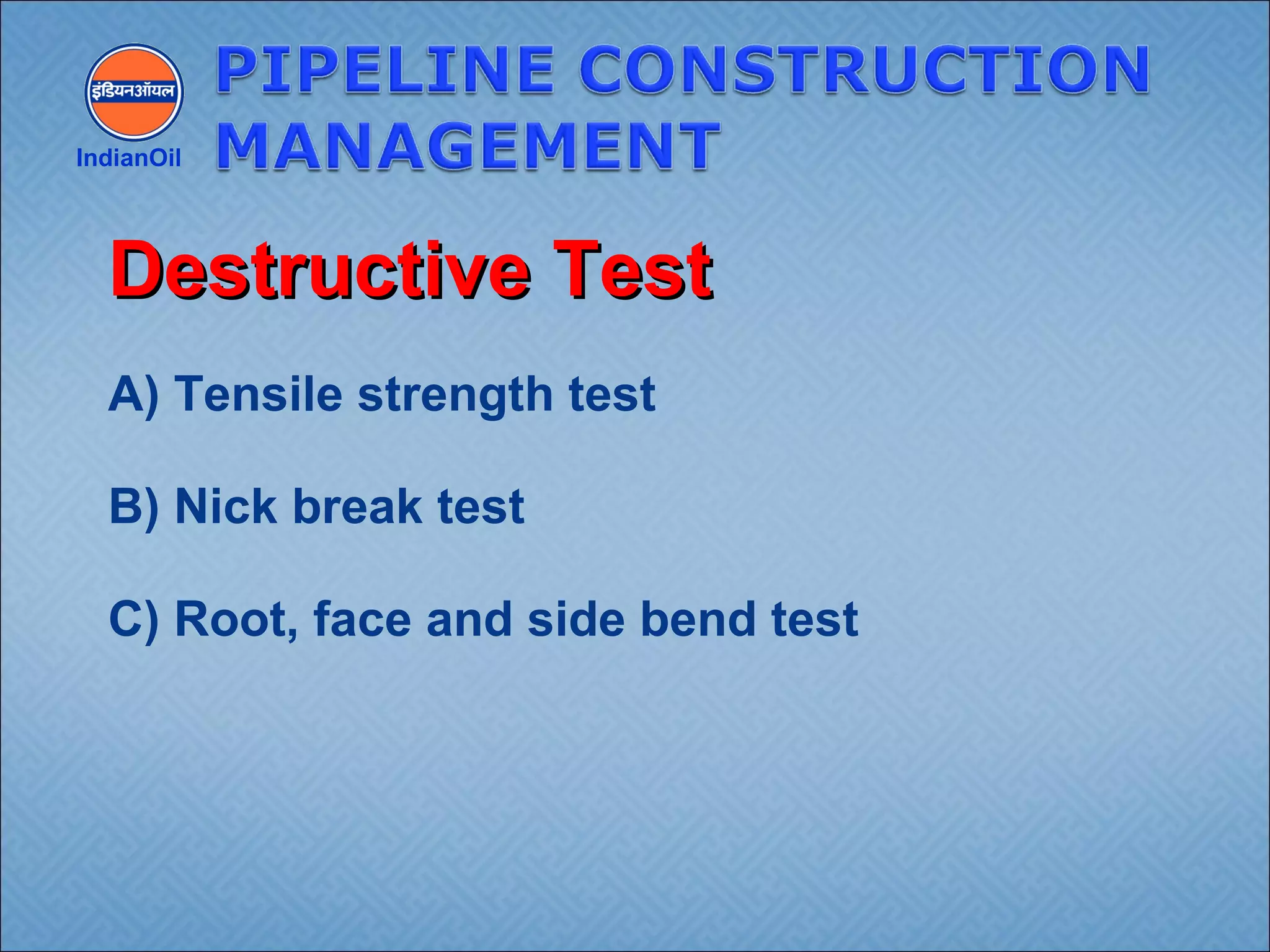 A) Tensile strength test
B) Nick break test
C) Root, face and side bend test
IndianOil
Destructive TestDestructive Test
 