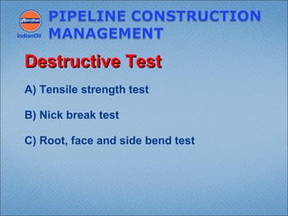 A) Tensile strength test
B) Nick break test
C) Root, face and side bend test
IndianOil
Destructive TestDestructive Test
 