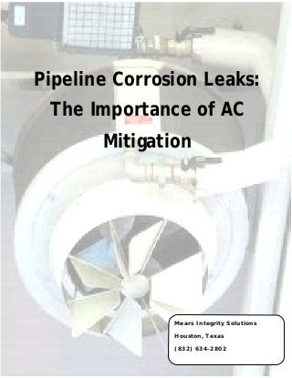 Pipeline Corrosion Leaks: 
The Importance of AC 
Mitigation 
Mears Integrity Solutions 
Houston, Texas 
(832) 634-2802 
 