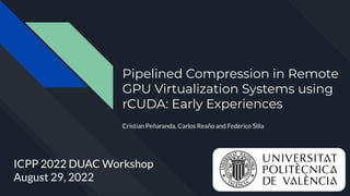 Pipelined Compression in Remote
GPU Virtualization Systems using
rCUDA: Early Experiences
Cristian Peñaranda, Carlos Reaño and Federico Silla
ICPP 2022 DUAC Workshop
August 29, 2022
 