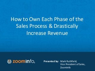 How to Own Each Phase of the
Sales Process & Drastically
Increase Revenue
Presented by: Mark Ruthfield,
Vice President of Sales,
ZoomInfo
 