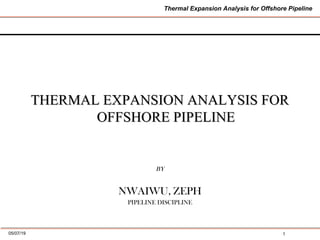 Thermal Expansion Analysis for Offshore Pipeline
105/07/19
THERMAL EXPANSION ANALYSIS FORTHERMAL EXPANSION ANALYSIS FOR
OFFSHORE PIPELINEOFFSHORE PIPELINE
BY
NWAIWU, ZEPH
PIPELINE DISCIPLINE
 
