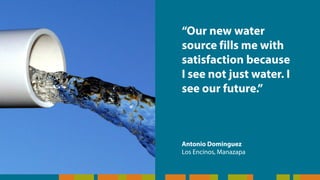 “Our new water
source fills me with
satisfaction because
I see not just water. I
see our future.”
Antonio Dominguez
Los Encinos, Manazapa
 
