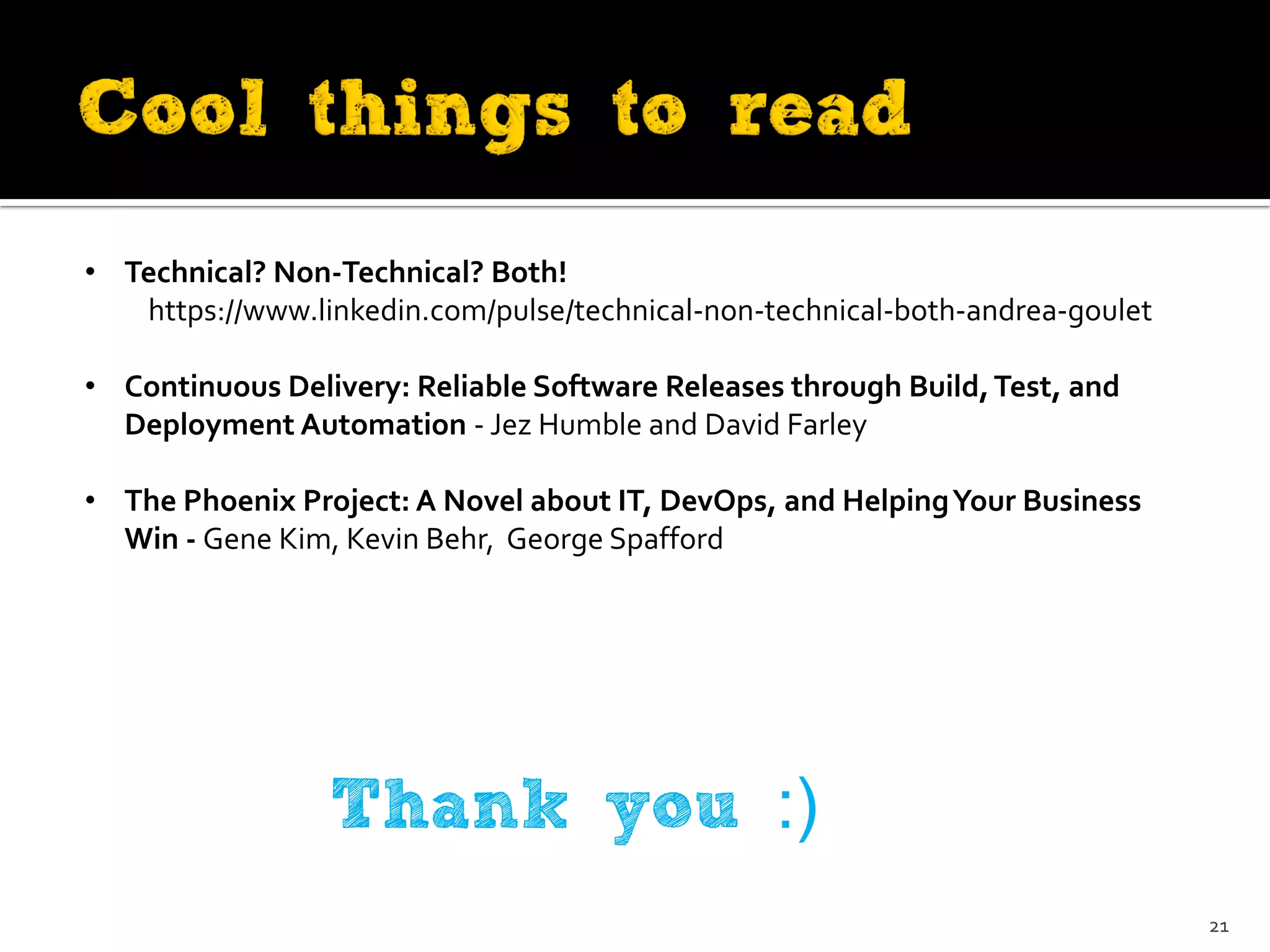 • Technical? Non-Technical? Both!
https://www.linkedin.com/pulse/technical-non-technical-both-andrea-goulet
• Continuous Delivery: Reliable Software Releases through Build,Test, and
Deployment Automation - Jez Humble and David Farley
• The Phoenix Project: A Novel about IT, DevOps, and HelpingYour Business
Win - Gene Kim, Kevin Behr, George Spafford
Thank you :)
21
 