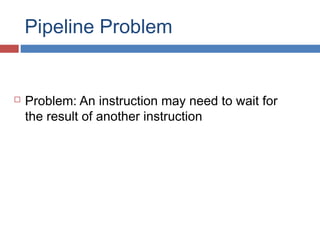 Pipeline Problem
 Problem: An instruction may need to wait for
the result of another instruction
 